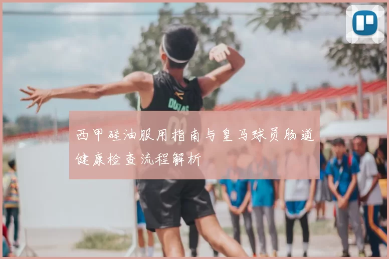 西甲硅油服用指南与皇马球员肠道健康检查流程解析