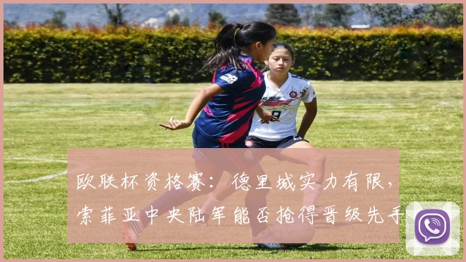 欧联杯资格赛：德里城实力有限，索菲亚中央陆军能否抢得晋级先手权？索菲亚中央陆军VS德里城