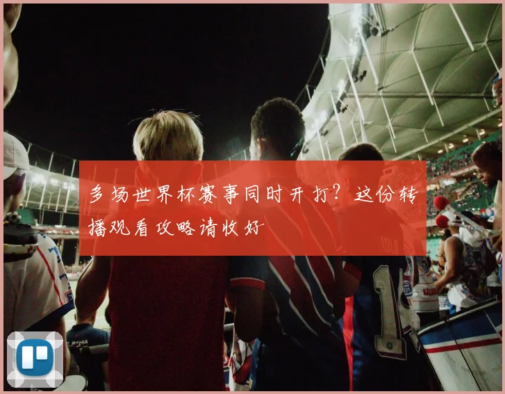 多场世界杯赛事同时开打？这份转播观看攻略请收好