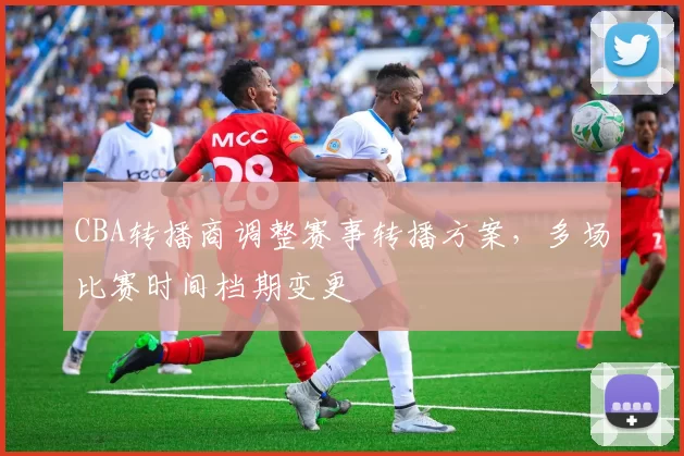 CBA转播商调整赛事转播方案,多场比赛时间档期变更