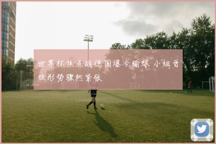 世界杯焦点战德国爆冷输球 小组晋级形势骤然紧张