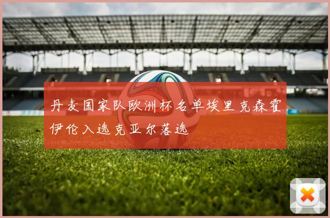 丹麦国家队欧洲杯名单埃里克森霍伊伦入选克亚尔落选