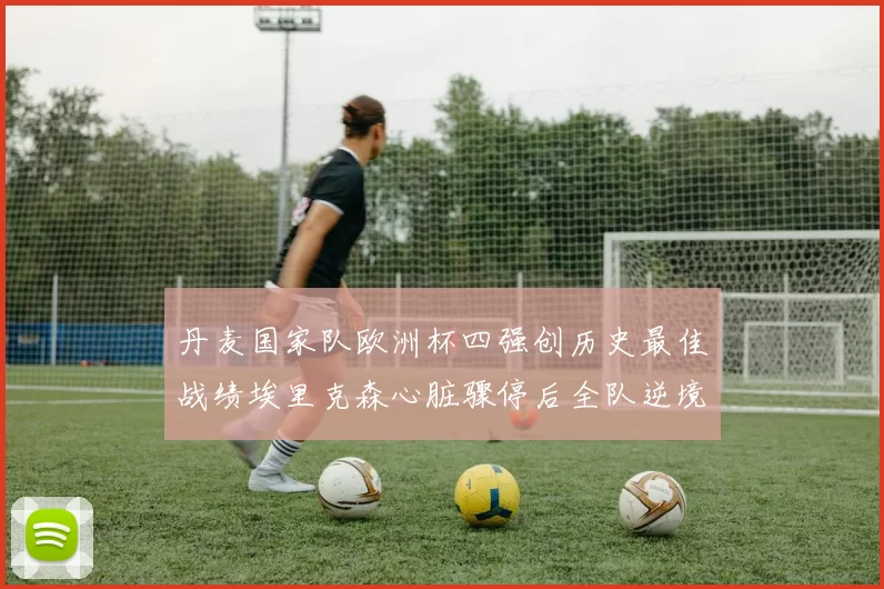 丹麦国家队欧洲杯四强创历史最佳战绩埃里克森心脏骤停后全队逆境晋级
