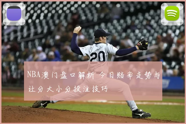 NBA澳门盘口解析 今日赔率走势与让分大小分投注技巧