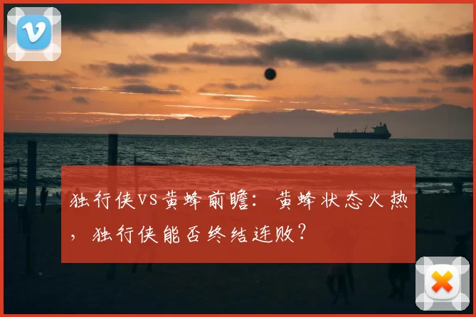 独行侠vs黄蜂前瞻：黄蜂状态火热，独行侠能否终结连败？