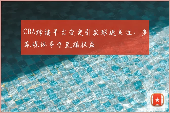 CBA转播平台变更引发球迷关注,多家媒体争夺直播权益