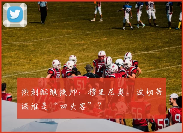 热刺酝酿换帅,穆里尼奥、波切蒂诺谁是“回头客”?