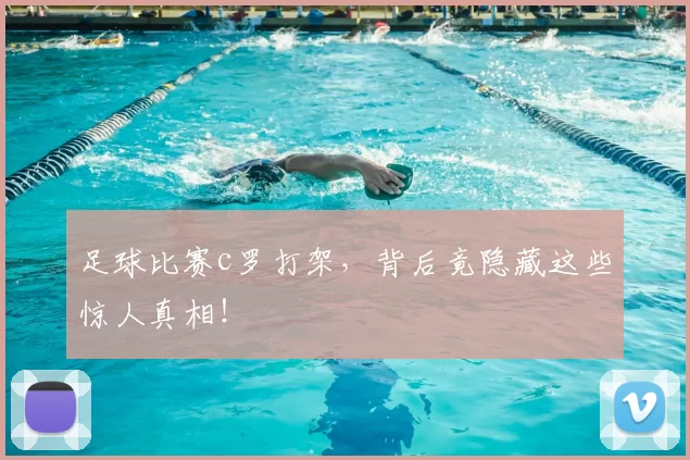 足球比赛c罗打架，背后竟隐藏这些惊人真相！