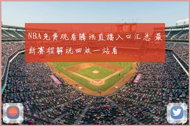 NBA免费观看腾讯直播入口汇总 最新赛程解说回放一站看