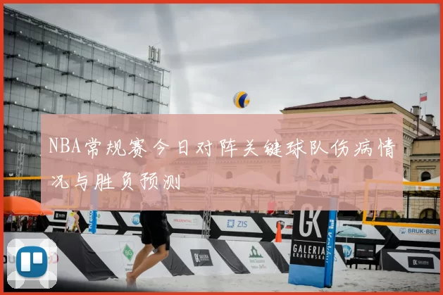 NBA常规赛今日对阵关键球队伤病情况与胜负预测