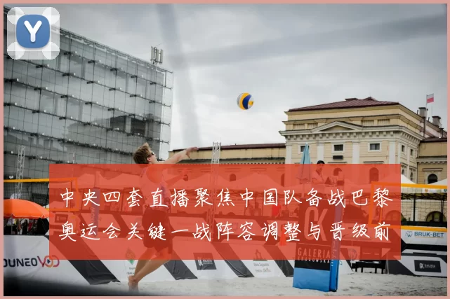 中央四套直播聚焦中国队备战巴黎奥运会关键一战阵容调整与晋级前景