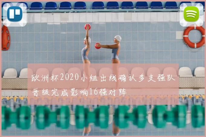 欧洲杯2020小组出线确认多支强队晋级完成影响16强对阵