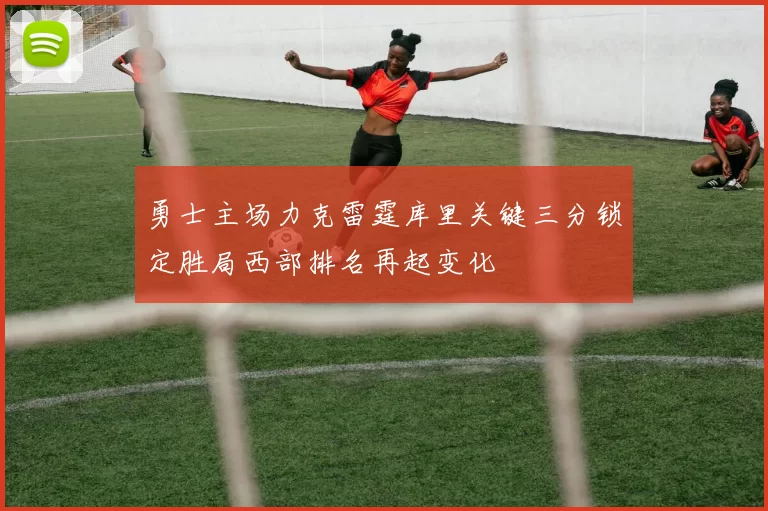 勇士主场力克雷霆库里关键三分锁定胜局西部排名再起变化