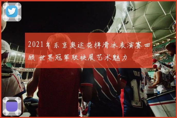 2021年东京奥运花样滑冰表演赛回顾 世界冠军联袂展艺术魅力
