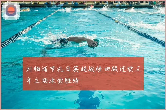 利物浦节礼日英超战绩回顾连续五年主场未尝胜绩