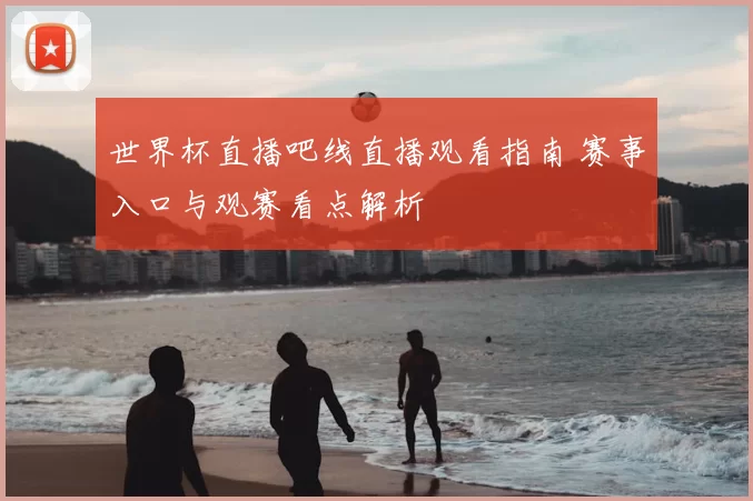 世界杯直播吧线直播观看指南 赛事入口与观赛看点解析