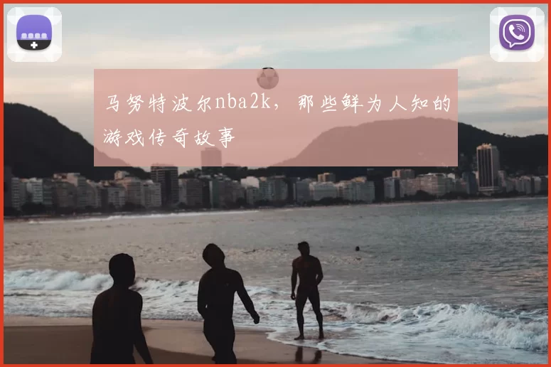 马努特波尔nba2k，那些鲜为人知的游戏传奇故事