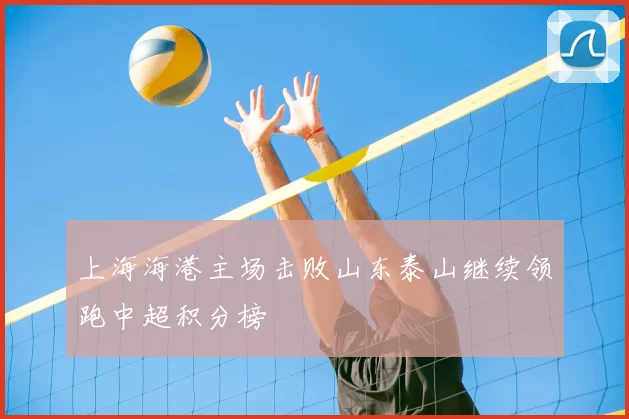 上海海港主场击败山东泰山继续领跑中超积分榜