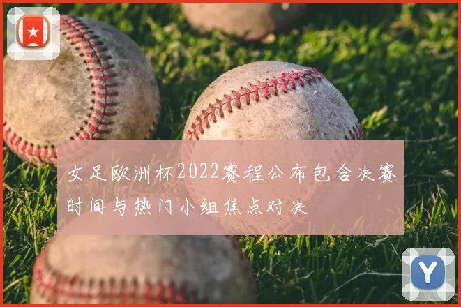 女足欧洲杯2022赛程公布包含决赛时间与热门小组焦点对决