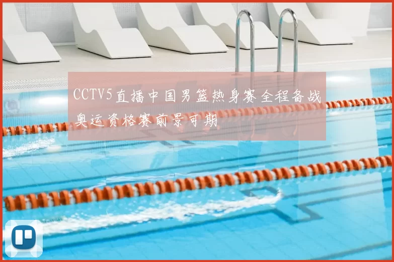 CCTV5直播中国男篮热身赛全程备战奥运资格赛前景可期