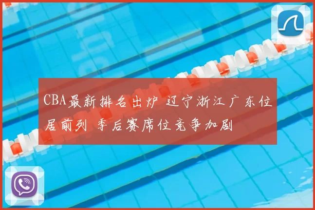 CBA最新排名出炉 辽宁浙江广东位居前列 季后赛席位竞争加剧