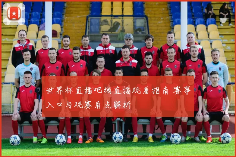 世界杯直播吧线直播观看指南 赛事入口与观赛看点解析