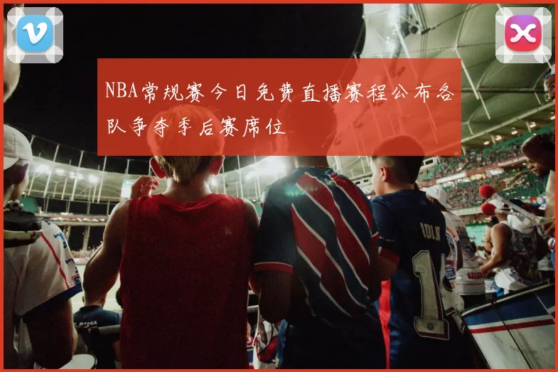 NBA常规赛今日免费直播赛程公布各队争夺季后赛席位