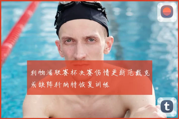 利物浦联赛杯决赛伤情更新范戴克或缺阵科纳特恢复训练