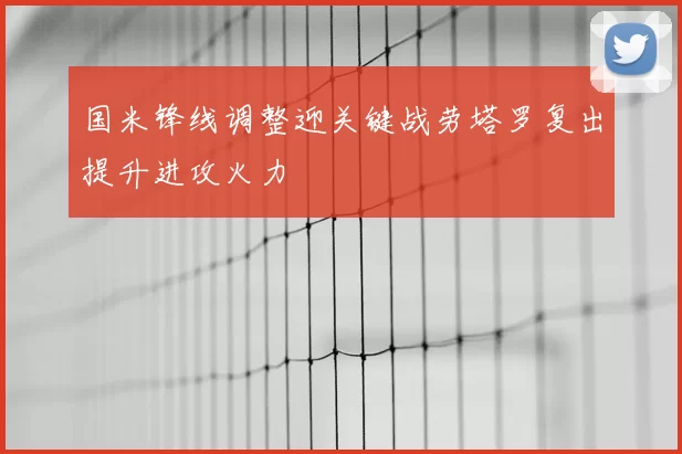 国米锋线调整迎关键战劳塔罗复出提升进攻火力
