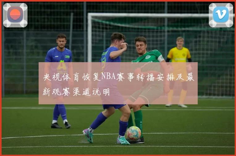 央视体育恢复NBA赛事转播安排及最新观赛渠道说明