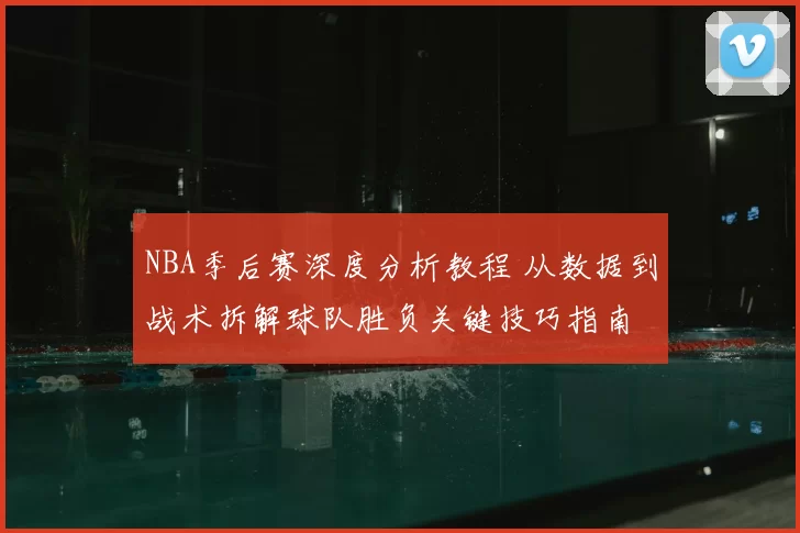 NBA季后赛深度分析教程 从数据到战术拆解球队胜负关键技巧指南