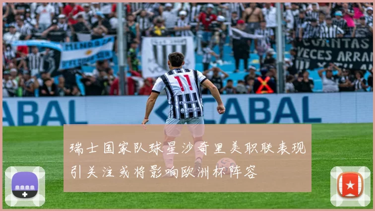 瑞士国家队球星沙奇里美职联表现引关注或将影响欧洲杯阵容