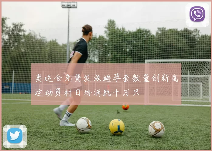 奥运会免费发放避孕套数量创新高运动员村日均消耗十万只