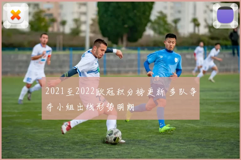 2021至2022欧冠积分榜更新 多队争夺小组出线形势明朗