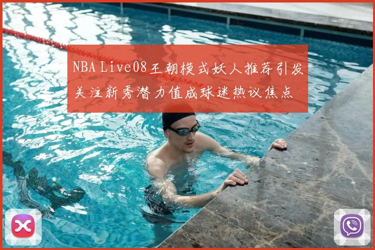 NBA Live08王朝模式妖人推荐引发关注新秀潜力值成球迷热议焦点