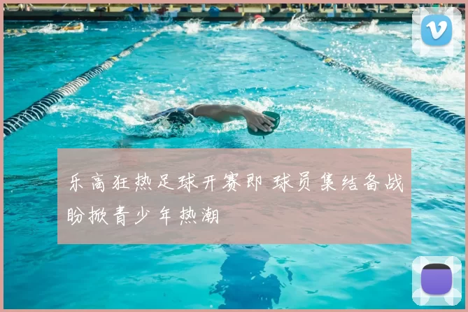 乐高狂热足球开赛即 球员集结备战盼掀青少年热潮