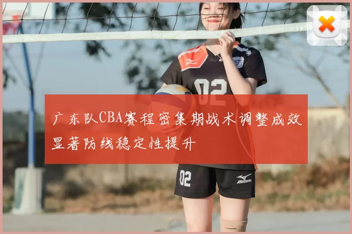 广东队CBA赛程密集期战术调整成效显著防线稳定性提升