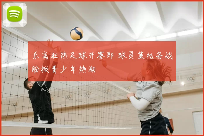 乐高狂热足球开赛即 球员集结备战盼掀青少年热潮