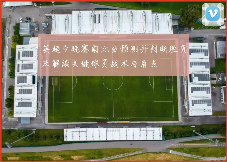 英超今晚赛前比分预测并判断胜负及解读关键球员战术与看点