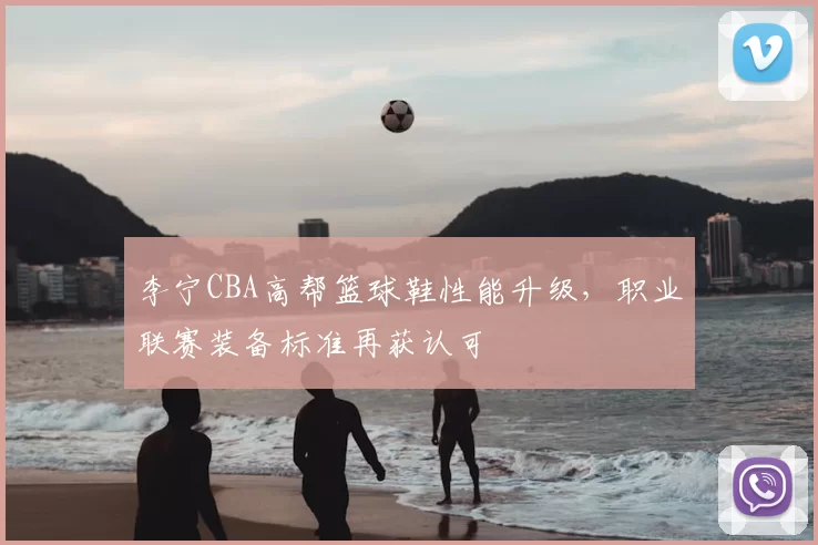 李宁CBA高帮篮球鞋性能升级，职业联赛装备标准再获认可