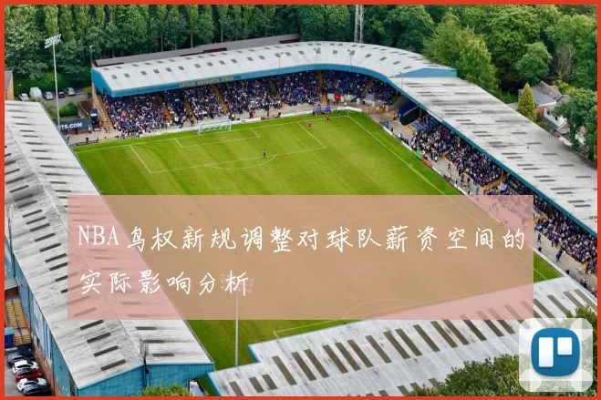 NBA鸟权新规调整对球队薪资空间的实际影响分析