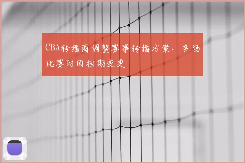 CBA转播商调整赛事转播方案,多场比赛时间档期变更