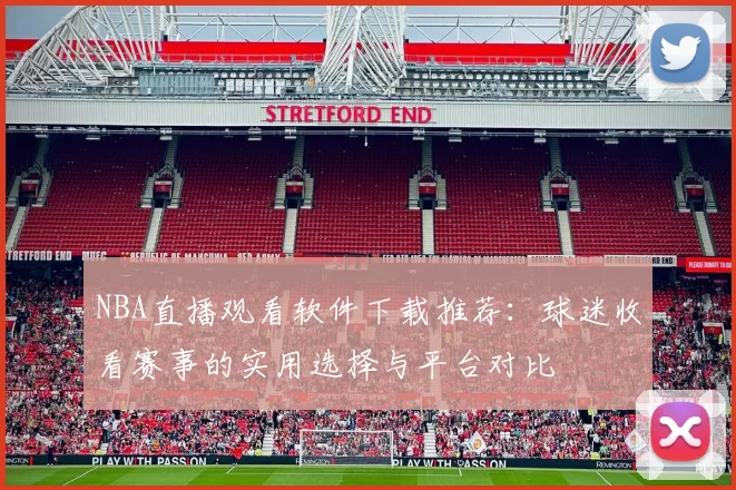 NBA直播观看软件下载推荐：球迷收看赛事的实用选择与平台对比