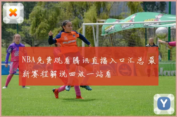 NBA免费观看腾讯直播入口汇总 最新赛程解说回放一站看