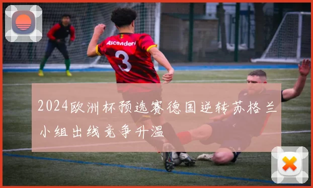 2024欧洲杯预选赛德国逆转苏格兰小组出线竞争升温