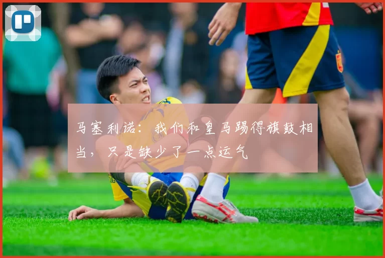 马塞利诺:我们和皇马踢得旗鼓相当,只是缺少了一点运气