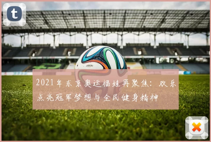 2021年东京奥运福娃再聚焦：欢乐点亮冠军梦想与全民健身精神