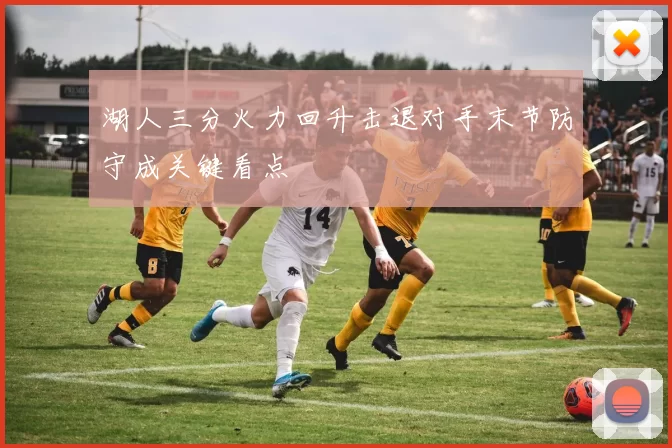 湖人三分火力回升击退对手末节防守成关键看点