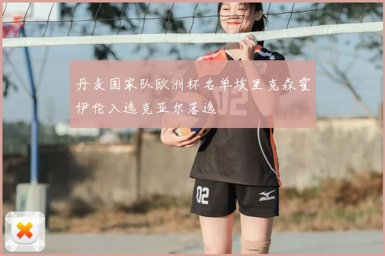 丹麦国家队欧洲杯名单埃里克森霍伊伦入选克亚尔落选