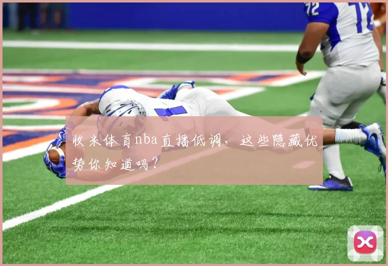 收米体育nba直播低调，这些隐藏优势你知道吗？